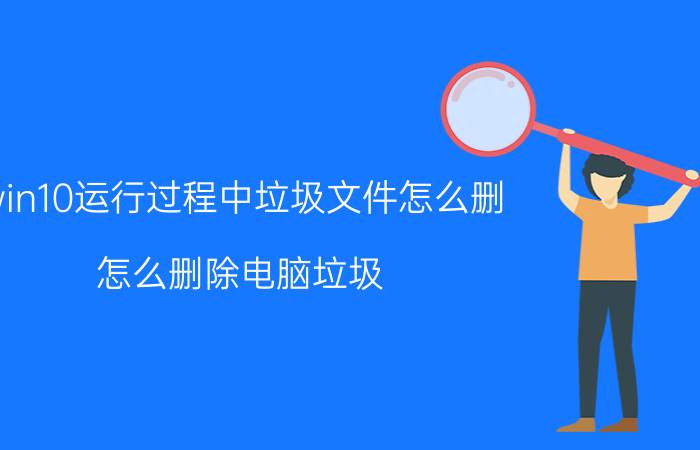 win10运行过程中垃圾文件怎么删 怎么删除电脑垃圾？